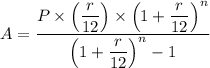 A = \dfrac{  P \times \left (\dfrac{r}{12} \right )  \times\left (1 + \dfrac{r}{12} \right )^n}{\left (1 + \dfrac{r}{12} \right )^n - 1 }