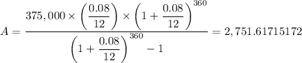 A = \dfrac{  375,000 \times \left (\dfrac{0.08}{12} \right )  \times\left (1 + \dfrac{0.08}{12} \right )^{360}}{\left (1 + \dfrac{0.08}{12} \right )^{360} - 1 } = 2,751.61715172