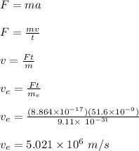 F = ma\\\\F = \frac{mv}{t} \\\\v = \frac{Ft}{m} \\\\v_e = \frac{Ft}{m_e}\\\\v_e = \frac{(8.864 \times 10^{-17})(51.6\times 10^{-9})}{9.11 \times \ 10^{-31}}\\\\v_e = 5.021 \times 10^{6} \ m/s
