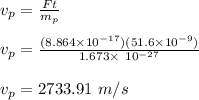 v_p = \frac{Ft}{m_p}\\\\v_p = \frac{(8.864 \times 10^{-17})(51.6\times 10^{-9})}{1.673 \times \ 10^{-27}}\\\\v_p = 2733.91 \ m/s