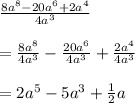 \frac{8a^8 - 20a^6 + 2a^4}{4a^3} \\\\= \frac{8a^8}{4a^3} - \frac{20a^6}{4a^3} + \frac{ 2a^4}{4a^3} \\\\= 2a^5 - 5a^3 + \frac{1}{2}a