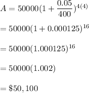A=50000(1+\dfrac{0.05}{400})^{4(4)}\\\\= 50000(1+0.000125)^{16}\\\\=50000(1.000125)^{16}\\\\=50000(1.002)\\\\=\$50,100