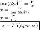 \tan(58°)  =  \frac{12}{x}  \\ x =  \frac{12}{ \tan(58°) }  \\ x =  \frac{12}{1.6}  \\  \boxed{x = 7.5(approx)}