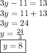 3y - 11 = 13 \\ 3y = 11 + 13 \\ 3y = 24 \\ y =  \frac{24}{3}  \\  \boxed{y = 8}