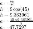 a =  \frac{bh}{2}  \\ h = 9 \cos(45)  \\ h = 9.363961 \\ a =  \frac{15 \times 9.363961}{2}  \\ a = 47.7297