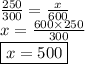 \frac{250}{300}  =  \frac{x}{600}  \\ x =  \frac{600 \times 250}{300}  \\ \boxed{ x = 500}