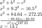 {a}^{2}  +  {b}^{2}  =  {c}^{2}  \\  {x}^{2}  +   {9.2}^{2}  =   {16.5}^{2}   \\  {x}^{2}  + 84.64 = 272.25 \\  \frac{  \:  \:  \:  \:  \:  \:  \:  \: - 84.64 =  - 84.64}{ {x}^{2}  =  \sqrt{187.61} }  \\ x = 13.7