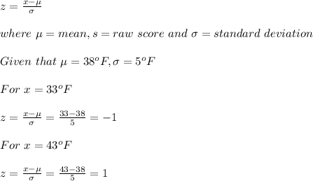 z=\frac{x-\mu}{\sigma} \\\\where\ \mu=mean,s=raw\ score \ and\ \sigma=standard\ deviation\\\\Given\ that\ \mu=38^oF,\sigma=5^oF\\\\For\ x=33^oF\\\\z=\frac{x-\mu}{\sigma}=\frac{33-38}{5}=  -1\\\\For\ x=43^oF\\\\z=\frac{x-\mu}{\sigma}=\frac{43-38}{5}=  1\\\\