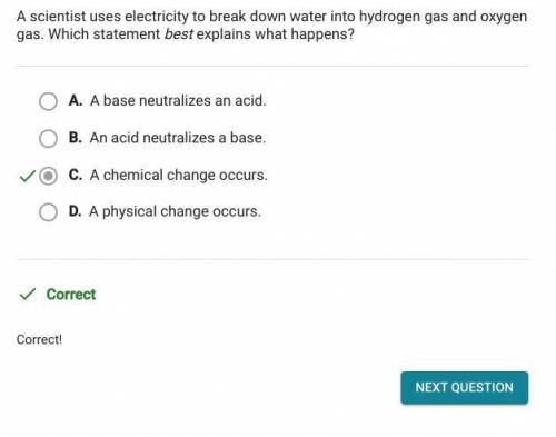 A scientist uses electricity to break down water into hydrogen gas and oxygen

gas. Which statement