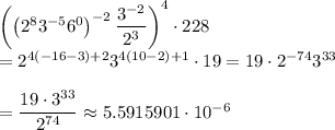 \left(\left(2^{8}3^{-5}6^{0}\right)^{-2} \dfrac{3^{-2}}{2^{3}}\right)^{4}\cdot 228\\=2^{4(-16-3)+2}3^{4(10-2)+1}\cdot 19=19\cdot 2^{-74}3^{33}\\\\ =\dfrac{19\cdot 3^{33}}{2^{74}}\approx 5.5915901\cdot 10^{-6}