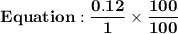 \bold{Equation:\dfrac{0.12}{1}\times \dfrac{100}{100}}