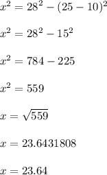 {x}^{2}  =  {28}^{2}  - (25 - 10)^{2}  \\  \\  {x}^{2}  =  {28}^{2}  -15^{2}  \\  \\  {x}^{2}  = 784 - 225 \\  \\  {x}^{2}  = 559 \\  \\ x =  \sqrt{559}  \\  \\ x = 23.6431808 \\  \\ x = 23.64