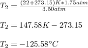T_2=\frac{(22+273.15)K*1.75atm}{3.50atm} \\\\T_2=147.58K-273.15\\\\T_2=-125.58\°C
