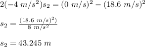 2(- 4\ m/s^{2})s_{2} = (0\ m/s)^{2} - (18.6\ m/s)^{2}\\\\s_{2} = \frac{(18.6\ m/s)^{2})}{8\ m/s^{2}}\\\\s_{2} = 43.245\ m