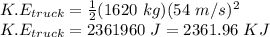 K.E_{truck} = \frac{1}{2} (1620\ kg)(54\ m/s)^{2}\\K.E_{truck} = 2361960\ J = 2361.96\ KJ