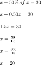 x + 50\%  \: of \: x = 30 \\  \\ x + 0.50 x= 30 \\  \\ 1.5x = 30 \\  \\ x =  \frac{30}{1.5}  \\  \\ x =  \frac{300}{15}  \\  \\ x = 20