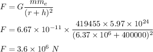 F=G\dfrac{mm_e}{(r+h)^2}\\\\F=6.67\times 10^{-11}\times \dfrac{419455\times 5.97 \times 10^{24}}{(6.37 \times 10^6+400000 )^2}\\\\F=3.6\times 10^6\ N