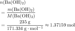 \begin{aligned}& n({\rm Ba(OH)_2}) \\ &= \frac{m({\rm Ba(OH)_2})}{M({\rm Ba(OH)_2})} \\ &= \frac{235\; \rm g}{171.334\; \rm g \cdot mol^{-1}} \approx 1.37159\; \rm mol \end{aligned}