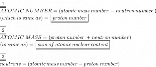 \underline{ \boxed{1}} \\ ATOMIC  \: NUMBER  =  (atomic \: mass  \: number\:  - neutron \: number \: )\\  (which \: is \: same \: as ) = \:  \underline{ \boxed{proton \: number}}\\ \\    \underline{ \boxed{2}} \\ ATOMIC  \: MASS =  (proton \: number \:  + neutron \:number)  \\  (is \: same \: as ) = \:  \underline{ \boxed{sum \: of \:atomic  \: nuclear \: content}}  \\  \\   \underline{ \boxed{3}} \\ neutrons = (atomic \: mass \: number - proton \: number) \\
