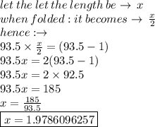 let \: the \: let \: the \: length \: be \to \: x \\when \: folded :  it \: becomes \to \:  \frac{x}{2}  \\hence : \to \\  93.5 \times  \frac{x}{2}  = (93.5 - 1) \\ 93.5x = 2(93.5 - 1) \\ 93.5x = 2 \times 92.5 \\ 93.5x = 185 \\ x =  \frac{185}{93.5}  \\  \boxed{x = 1.9786096257 }\\