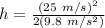 h = \frac{(25\ m/s)^{2}}{2(9.8\ m/s^{2})}