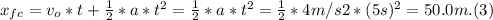 x_{fc} = v_{o}*t + \frac{1}{2}*a*t^{2}  = \frac{1}{2}*a*t^{2} = \frac{1}{2}* 4 m/s2*(5s)^{2} = 50.0 m.  (3)