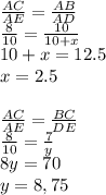 \frac{AC}{AE} =\frac{AB}{AD} \\\frac{8}{10} =\frac{10}{10+x} \\10+x=12.5\\x=2.5\\\\\frac{AC}{AE} =\frac{BC}{DE} \\\frac{8}{10} =\frac{7}{y} \\8y=70\\y=8,75