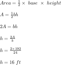 Area = \frac{1}{2} \times \ base \ \times \ height\\\\A= \frac{1}{2} bh\\\\2A = bh\\\\h = \frac{2A}{b} \\\\h = \frac{2\times 192}{24} \\\\h = 16 \ ft