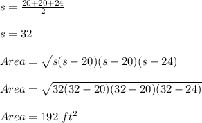 s = \frac{20 + 20 + 24}{2} \\\\s = 32\\\\Area = \sqrt{s(s-20)(s-20)(s-24)} \\\\Area = \sqrt{32(32-20)(32-20)(32-24)} \\\\Area = 192 \ ft^2