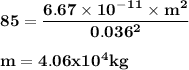 \bold { 85 = \dfrac {6.67\times 10^-^1^1 \times m^2}{0.036^2}}\\\\\bold { m = 4.06 x 10^4kg}