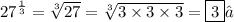 {27}^{ \frac{1}{3} }  =  \sqrt[3]{27}  =  \sqrt[3]{3 \times 3 \times 3}  = \boxed{ 3}✓