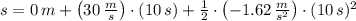 s = 0\,m + \left(30\,\frac{m}{s} \right)\cdot (10\,s)+\frac{1}{2}\cdot \left(-1.62\,\frac{m}{s^{2}} \right)\cdot (10\,s)^{2}