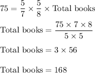 \rm 75=\dfrac{5}{7}\times \dfrac{5}{8}\times Total \ books\\\\Total \ books =\dfrac{75 \times 7\times 8}{5\times 5}\\\\Total \ books =3\times 56\\\\Total \ books=168\\