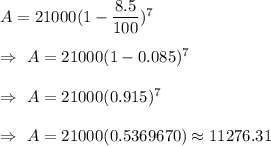 A= 21000(1-\dfrac{8.5}{100})^7\\\\\Rightarrow\ A=21000(1-0.085)^7\\\\\Rightarrow\ A= 21000(0.915)^7\\\\\Rightarrow\ A= 21000(0.5369670)\approx11276.31