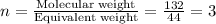 n=\frac{\text{Molecular weight}}{\text{Equivalent weight}}=\frac{132}{44}=3
