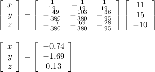 \left[\begin{array}{c}x\\y\\z\end{array}\right]=\left[\begin{array}{ccc}\frac{1}{19} &-\frac{1}{19}&\frac{1}{19}\\-\frac{49}{380}&-\frac{103}{380}&-\frac{36}{95} \\-\frac{17}{380}&-\frac{69}{380}&-\frac{28}{95} \end{array}\right] \left[\begin{array}{c}11\\15\\-10\end{array}\right]\\\\\\\left[\begin{array}{c}x\\y\\z\end{array}\right]=\left[\begin{array}{c}-0.74\\-1.69\\0.13\end{array}\right] \\