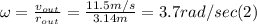 \omega = \frac{v_{out} }{r_{out} } = \frac{11.5m/s}{3.14m} = 3.7 rad/sec  (2)