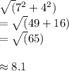 \sqrt(7^2 + 4^2)\\= \sqrt(49 + 16)\\= \sqrt(65)\\\\\approx 8.1