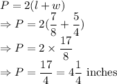 P=2(l+w)\\\Rightarrow P=2(\dfrac{7}{8}+\dfrac{5}{4})\\\Rightarrow P=2\times \dfrac{17}{8}\\\Rightarrow P=\dfrac{17}{4}=4\dfrac{1}{4}\ \text{inches}