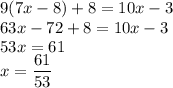   9(7x - 8) + 8 = 10x - 3\\ 63x-72+8=10x-3\\ 53x=61\\ x=\dfrac{61}{53} 