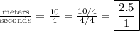 \frac{\text{meters}}{\text{seconds}}=\frac{10}{4}=\frac{10/4}{4/4}=\boxed{\frac{2.5}{1}}
