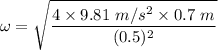 \omega = \sqrt{\dfrac{4 \times 9.81 \ m/s^2 \times 0.7 \ m}{(0.5)^2} }