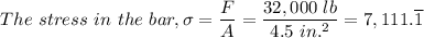 The \ stress \ in \ the \ bar , \sigma = \dfrac{ F}{A} = \dfrac{32,000 \ lb}{4.5 \ in.^2} = 7,111.\overline 1
