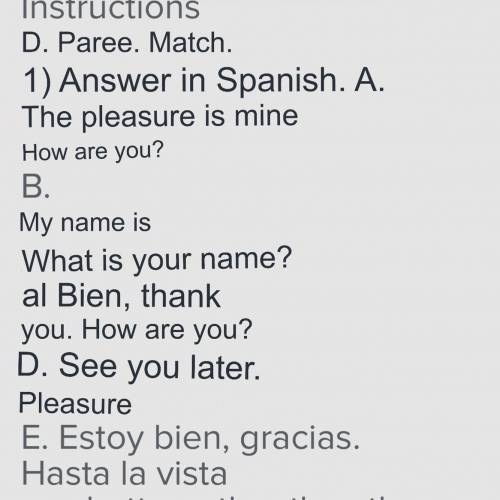 Instructions

D. Paree. Match.
1) Responda en español.
A. El gusto es mío
¿Qué tal?
В.
Me llamo
¿Com