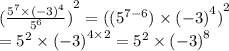{( \frac{ {5}^{7} \times  {( - 3)}^{4}  }{ {5}^{6} } )}^{2}  =  {( ({5}^{7 - 6} ) \times  {( - 3)}^{4} )}^{2}  \\  =  {5}^{2}  \times  {( - 3)}^{4 \times 2}  =  {5}^{2}  \times  {( - 3)}^{8}