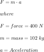 F= m \cdot a\\\\where \\\\F= force = 400 \ N \\\\m= mass = 102 \ kg \\\\a = Acceleration \\