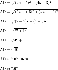 \text{AD} = \sqrt{(2n+5)^2+(4n-3)^2}\\\\\text{AD} = \sqrt{(2*1+5)^2+(4*1-3)^2}\\\\\text{AD} = \sqrt{(2+5)^2+(4-3)^2}\\\\\text{AD} = \sqrt{7^2+1^2}\\\\\text{AD} = \sqrt{49+1}\\\\\text{AD} = \sqrt{50}\\\\\text{AD} \approx 7.0710678\\\\\text{AD} \approx 7.07\\\\