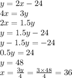 y = 2x - 24 \\ 4x = 3y \\ 2x = 1.5y \\ y = 1.5y - 24 \\ y - 1.5y =  - 24 \\ 0.5y = 24 \\ y = 48 \\ x =  \frac{3y}{4}  =  \frac{3 \times 48}{4}  = 36