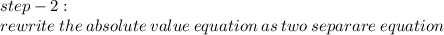 step - 2 :  \\ rewrite \: the \: absolute \: value\: equation \: as \: two \: separare \: equation