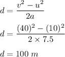 d=\dfrac{v^2-u^2}{2a}\\\\d=\dfrac{(40)^2-(10)^2}{2\times 7.5}\\\\d=100\ m